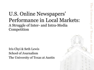 U.S. Online Newspapers’ Performance in Local Markets :   A Struggle of Inter- and Intra-Media Competition Iris Chyi & Seth Lewis School of Journalism The University of Texas at Austin 