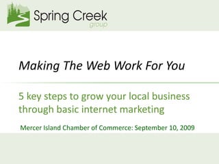 Making The Web Work For You

5 key steps to grow your local business
through basic internet marketing
Mercer Island Chamber of Commerce: September 10, 2009
 