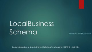 LocalBusiness
Schema PRESENTED BY CHRIS SHEEHY
Featured speaker at Search Engine Marketing New England | SEMNE - April 2015
 