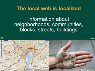 The local web is localized information about neighborhoods, communities, blocks, streets, buildings www.handmaps.org Old New 