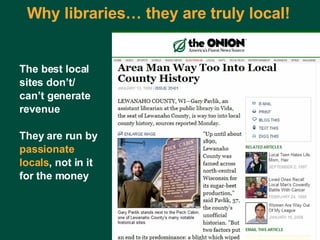 Why libraries… they are truly local! The best local sites don’t/ can’t generate revenue They are run by passionate locals , not in it for the money 