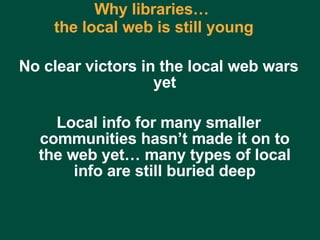 Why libraries…  the local web is still young No clear victors in the local web wars yet Local info for many smaller communities hasn’t made it on to the web yet… many types of local info are still buried deep Charles Lyons ( [email_address] com) – Dewey & Main – September 5, 2006 
