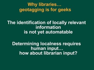 Why libraries…  geotagging is for geeks The identification of locally relevant information is not yet automatable Determining localness requires human input…  how about librarian input? Charles Lyons ( [email_address] com) – Dewey & Main – September 5, 2006 