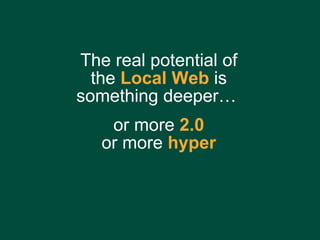 The real potential of the  Local Web  is something deeper…  or more  2.0 or more  hyper 