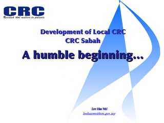 Development of Local CRC Lee Han Wei [email_address] CRC Sabah A humble beginning… 