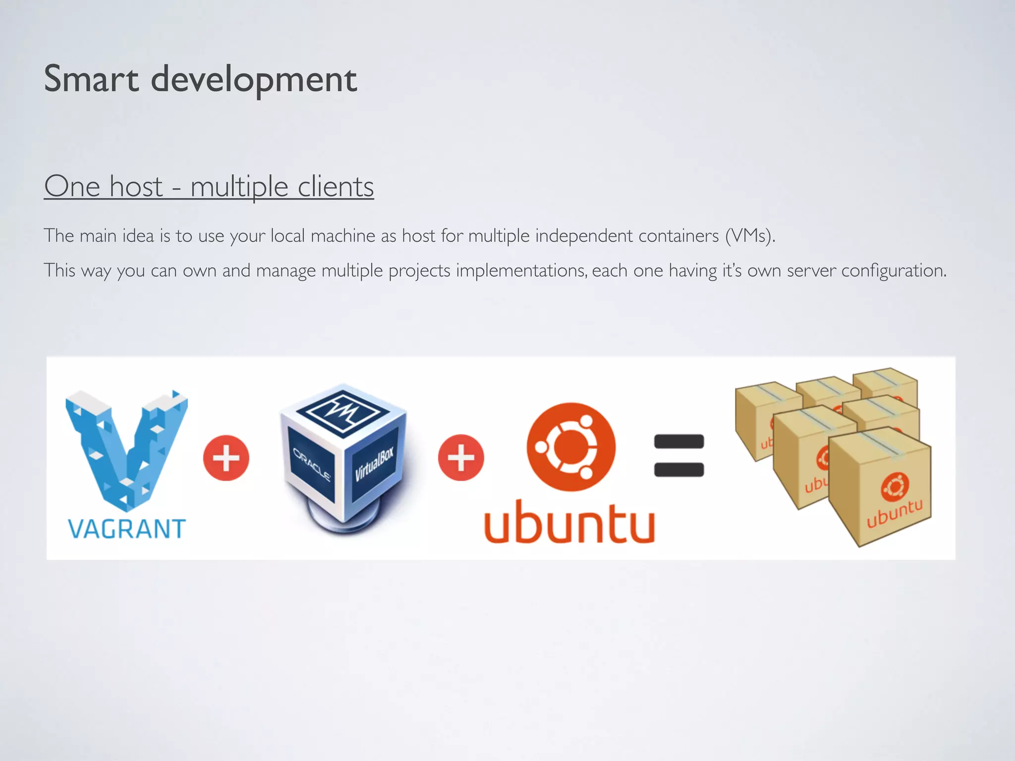 Smart development
One host - multiple clients
The main idea is to use your local machine as host for multiple independent containers (VMs).
This way you can own and manage multiple projects implementations, each one having it’s own server conﬁguration.
 
