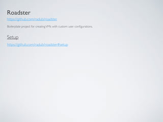 Roadster
https://github.com/radub/roadster
Boilerplate project for creatingVMs with custom user conﬁgurations.
https://github.com/radub/roadster#setup
Setup
 