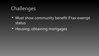 Challenges <ul><li>Must show community benefit if tax exempt status </li></ul><ul><li>Housing: obtaining mortgages </li></ul>