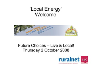 ‘ Local Energy’ Welcome Future Choices – Live & Local! Thursday 2 October 2008 