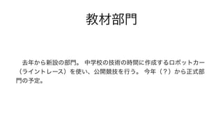 教材部門
 去年から新設の部門。 中学校の技術の時間に作成するロボットカー
（ライントレース）を使い、公開競技を行う。 今年（？）から正式部
門の予定。
 