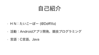 自己紹介
• H N：たいこーぼー (@DdﬀXx)
• 活動：Androidアプリ開発、競技プログラミング
• 言語：C言語、Java
 