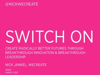 @NICKWECREATE




SWITCH ON
CREATE RADICALLY BETTER FUTURES THROUGH
BREAKTHROUGH INNOVATION & BREAKTHROUGH
LEADERSHIP

NICK JANKEL, WECREATE
NGDP
MARCH 2012
 