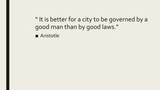 “ It is better for a city to be governed by a
good man than by good laws.”
■ Aristotle
 