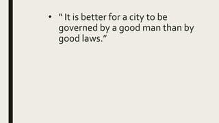 • “ It is better for a city to be
governed by a good man than by
good laws.”
 