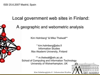 Local government web sites in Finland: A  geographic and webometric analysis Kim Holmberg* & Mike Thelwall** * kim.holmberg@abo.fi Information Studies Åbo Akademi University, Finland ** m.thelwall@wlv.ac.uk School of Computing and Information Technology University of Wolverhampton, UK ISSI 25.6.2007 Madrid, Spain 