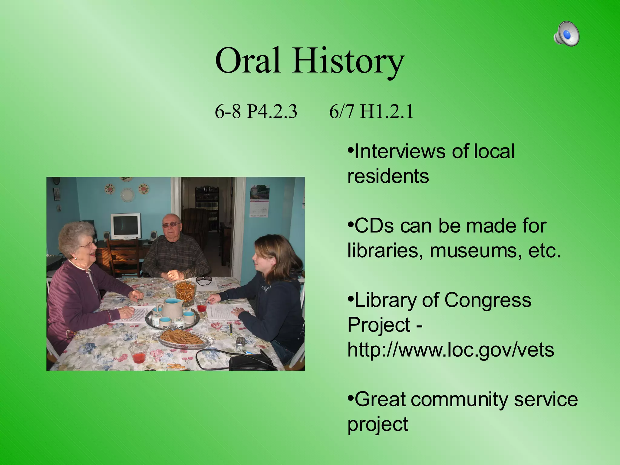 Oral History   6-8 P4.2.3 6/7 H1.2.1 Interviews of local residents CDs can be made for libraries, museums, etc. Library of Congress Project - http://www.loc.gov/vets Great community service project 