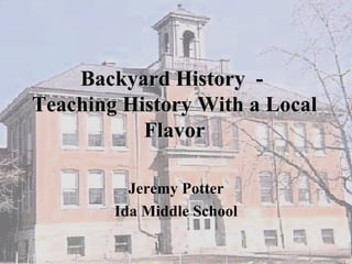 Backyard History  -  Teaching History With a Local Flavor Jeremy Potter Ida Middle School 