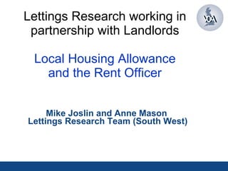 Lettings Research working in partnership with Landlords Local Housing Allowance and the Rent Officer Mike Joslin and Anne Mason  Lettings Research Team (South West) 