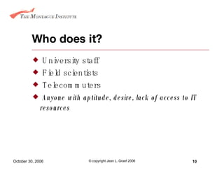 Who does it? University staff Field scientists Telecommuters Anyone with aptitude, desire, lack of access to IT resources 
