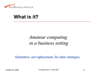What is it? Amateur computing  in a business setting Alternative, not replacement, for other strategies 