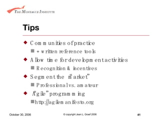 Tips Communities of practice + written reference tools Allow time for development activities Recognition & incentives Segment the “market” Professional vs. amateur “ Agile” programming http://agilemanifesto.org 