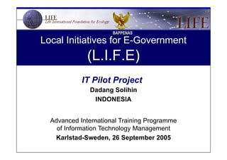 Local Initiatives for E-Government   (L.I.F.E) IT Pilot Project   Dadang Solihin INDONESIA Advanced International Training Programme of Information Technology Management Karlstad-Sweden, 26 September 2005 Download file: http://www.docstoc.com/profile/DadangSolihin 