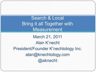 Search & LocalBring it all Together with Measurement March 21, 2011 Alan K’necht President/Founder K’nechtology Inc. alan@knechtology.com @aknecht 