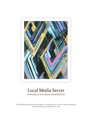 Local Media Server
                PORTABLE LOCAL MEDIA MICROSERVER




| Portable Media MicroServer, MicroServer, Local Media Server, Green IT, Green Computing,
                       Solar Powered Servers | September 30, 2012
 