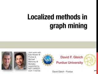 Localized methods in !
graph mining
David F. Gleich!
Purdue University!
Joint work with 
Kyle Kloster @"
Purdue &
Michael
Mahoney @
Berkeley
supported by "
NSF CAREER
CCF-1149756
 David Gleich · Purdue
1
 