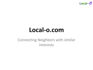 Local-o.com
Connecting Neighbors with similar
            Interests
 