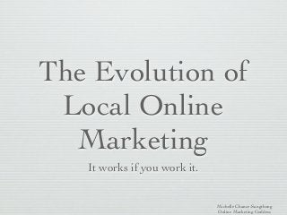 The Evolution of
 Local Online
  Marketing
   It works if you work it.


                              Michelle Chance-Sangthong
                              Online Marketing Goddess
 