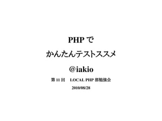 PHP で
かんたんテストススメ
      @iakio
第 11 回　 LOCAL PHP 部勉強会
       2010/08/28
 