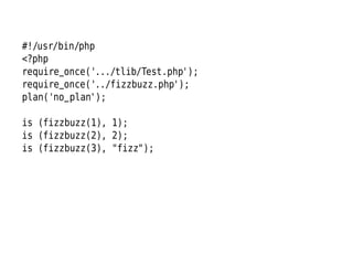 #!/usr/bin/php
<?php
require_once('.../tlib/Test.php');
require_once('../fizzbuzz.php');
plan('no_plan');

is (fizzbuzz(1), 1);
is (fizzbuzz(2), 2);
is (fizzbuzz(3), "fizz");
 