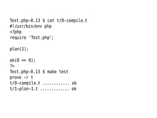 Test.php-0.13 $ cat t/0-compile.t
#!/usr/bin/env php
<?php
require 'Test.php';

plan(1);

ok(0 == 0);
?>
Test.php-0.13 $ make test
prove -r t
t/0-compile.t ............ ok
t/1-plan-1.t ............. ok
 