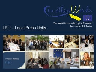 The project is co-funded by the European
                                            Commission DG Justice
LPU – Local Press Units
 