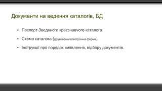 Документи на ведення каталогів, БД
▪ Паспорт Зведеного краєзнавчого каталога.
▪ Схема каталога (друкована/електронна форма).
▪ Інструкції про порядок виявлення, відбору документів.
 