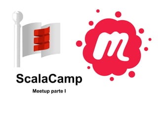 ScalaCamp
Meetup parte I
 