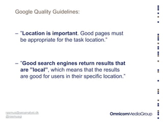 Google Quality Guidelines:


     – ”Location is important. Good pages must
       be appropriate for the task location.”
...