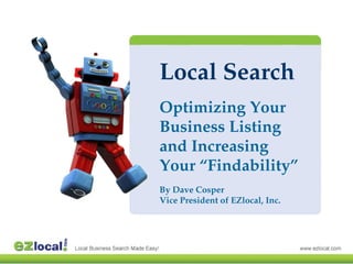 Local Search
Optimizing Your
Business Listing
and Increasing
Your “Findability”
By Dave Cosper
Vice President of EZlocal, Inc.
 