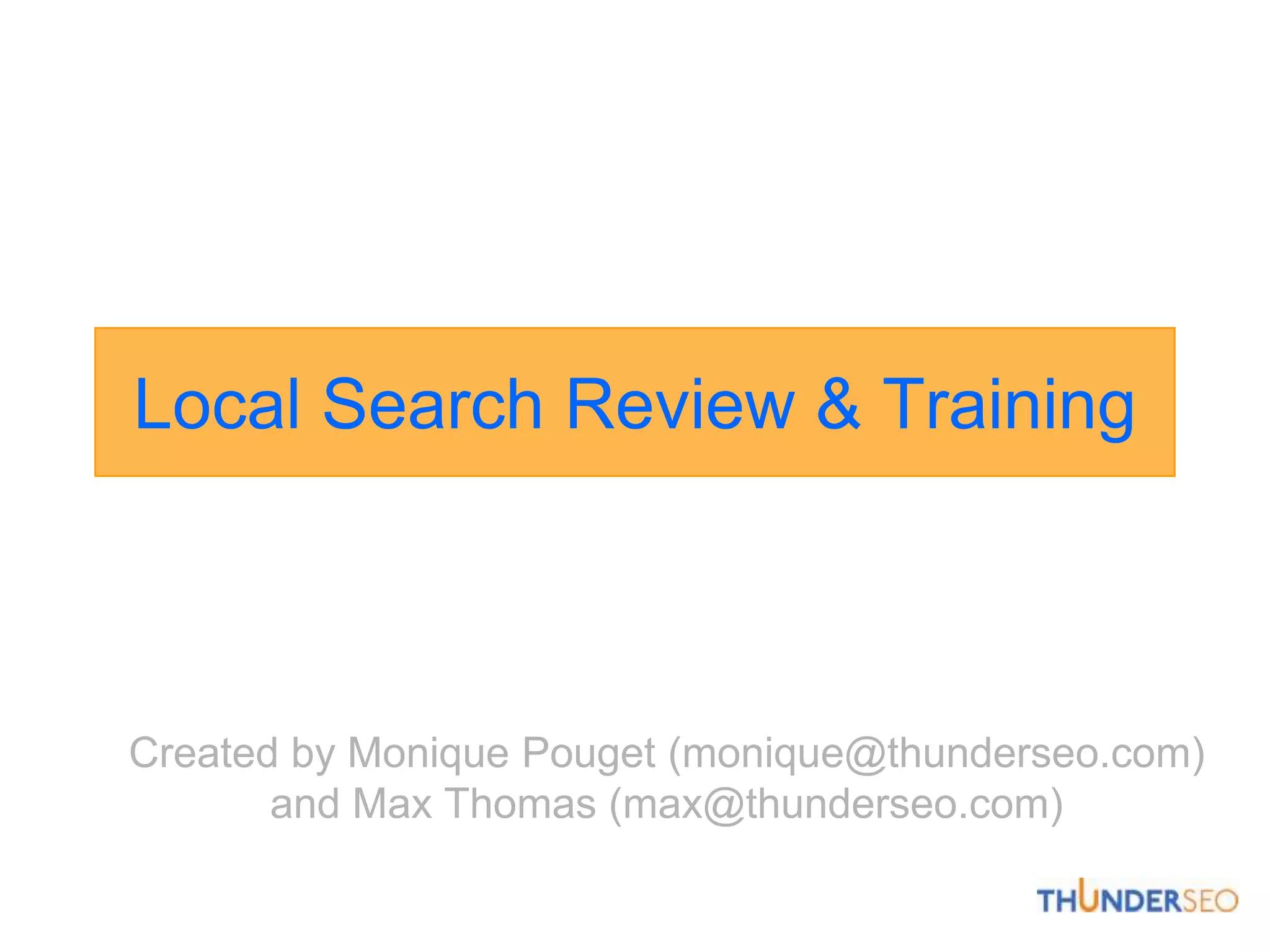 Local Search Review & TrainingCreated by MoniquePouget (monique@thunderseo.com) and Max Thomas (max@thunderseo.com)
