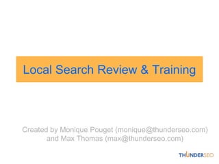 Local Search Review & Training Created by MoniquePouget (monique@thunderseo.com) and Max Thomas (max@thunderseo.com) 
