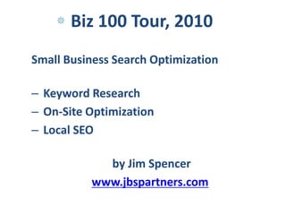 Small Business Search Optimization Keyword Research  On-Site Optimization  Local SEO by Jim Spencer  www.jbspartners.com Biz 100 Tour, 2010 