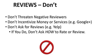 • Don’t Threaten Negative Reviewers
• Don’t Incentivize Money or Services (e.g. Google+)
• Don’t Ask for Reviews (e.g. Yel...