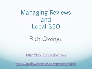 Managing Reviews
and
Local SEO
Rich Owings
https://localiswhereitsat.com
https://localiswhereitsat.com/presentations/
 