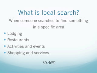 What is local search?
When someone searches to find something
in a specific area
  Lodging
  Restaurants
  Activities a...