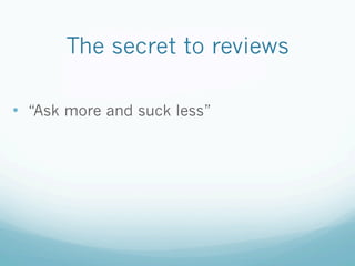 The secret to reviews
•  “Ask more and suck less”
 