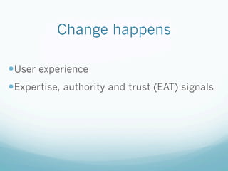 Change happens
— User experience
— Expertise, authority and trust (EAT) signals
 
