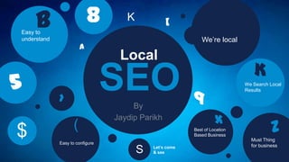SEOBy
Jaydip Parikh
Local
We’re local

We Search Local
Results
K
Must Thing
for business
ZBest of Location
Based Business
x
Easy to configure
(
Easy to
understand
b 8
5
$
a

>

[K
S Let’s come
& see
9

 