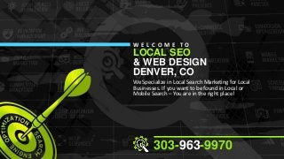 W E L C O M E TO

LOCAL SEO
& WEB DESIGN
DENVER, CO

We Specialize in Local Search Marketing for Local
Businesses. If you want to be found in Local or
Mobile Search – You are in the right place!

303-963-9970

 