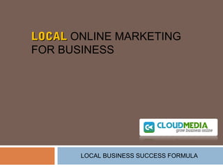 LLOOCCAALL ONLINE MARKETING 
FOR BUSINESS 
LOCAL BUSINESS SUCCESS FORMULA 
 